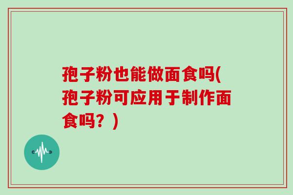 孢子粉也能做面食吗(孢子粉可应用于制作面食吗？)