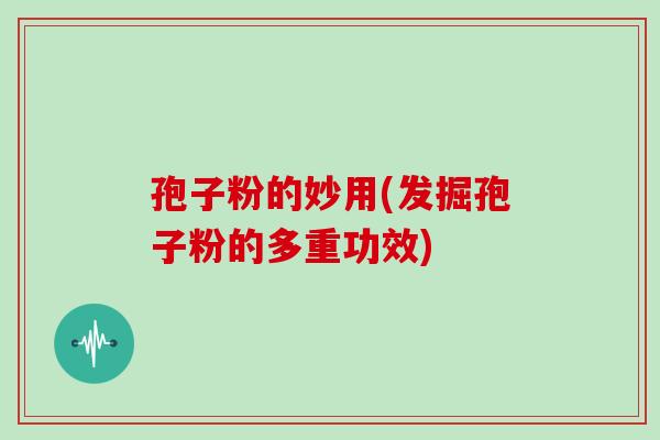 孢子粉的妙用(发掘孢子粉的多重功效)