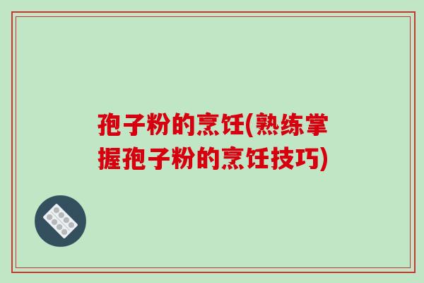 孢子粉的烹饪(熟练掌握孢子粉的烹饪技巧)