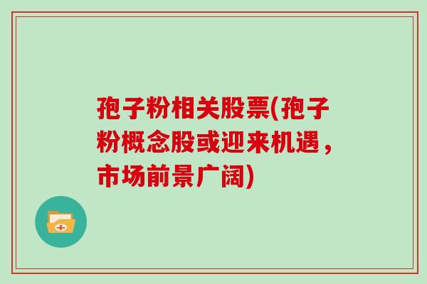 孢子粉相关股票(孢子粉概念股或迎来机遇,市场前景广阔)