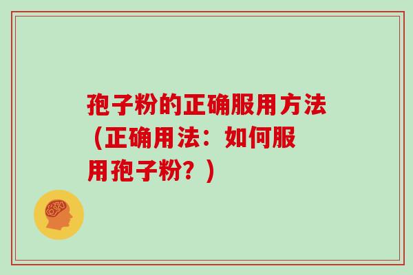 孢子粉的正确服用方法 (正确用法:如何服用孢子粉?)