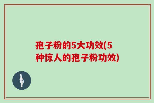 孢子粉的5大功效(5种惊人的孢子粉功效)