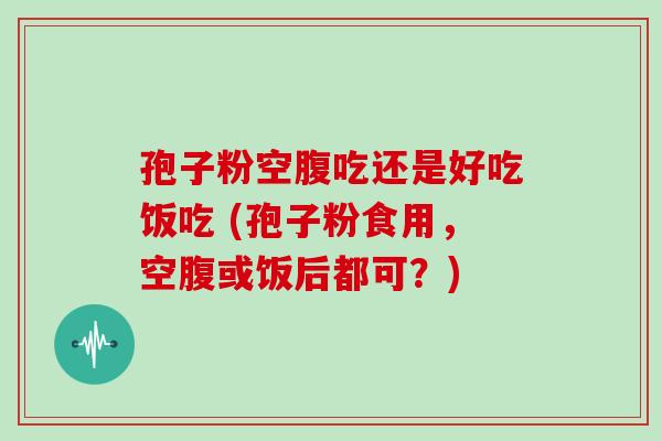 孢子粉空腹吃还是好吃饭吃 (孢子粉食用,空腹或饭后都可?)