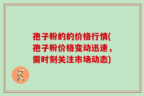 孢子粉的的价格行情(孢子粉价格变动迅速,需时刻关注市场动态)