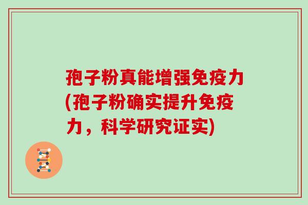 孢子粉真能增强免疫力(孢子粉确实提升免疫力,科学研究证实)