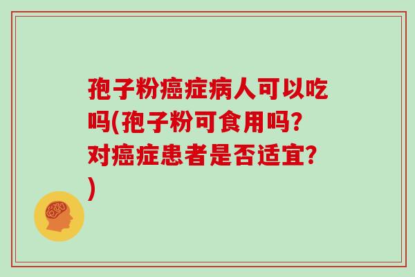孢子粉癌症病人可以吃吗(孢子粉可食用吗?对癌症患者是否适宜?)