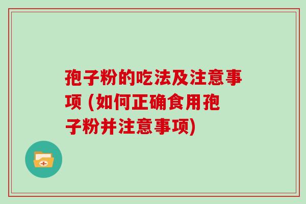 孢子粉的吃法及注意事项 (如何正确食用孢子粉并注意事项)