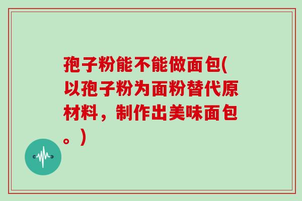 孢子粉能不能做面包(以孢子粉为面粉替代原材料,制作出美味面包。)
