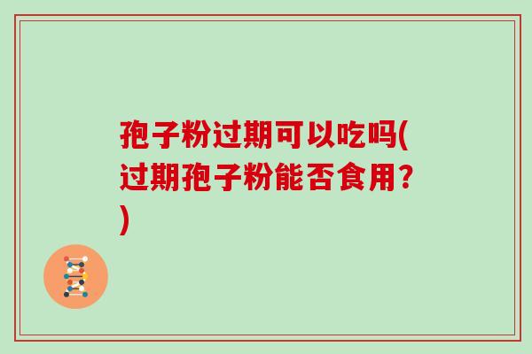 孢子粉过期可以吃吗(过期孢子粉能否食用？)