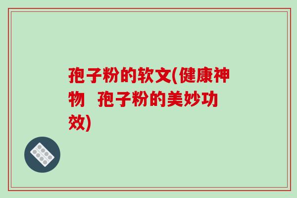 孢子粉的软文(健康神物 孢子粉的美妙功效)