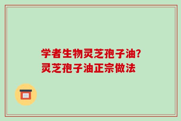 学者生物灵芝孢子油?灵芝孢子油正宗做法