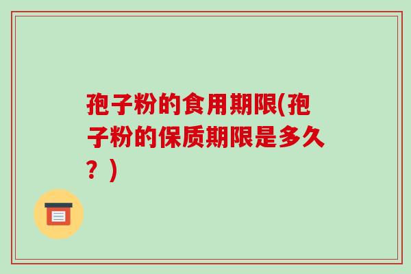 孢子粉的食用期限(孢子粉的保质期限是多久?)