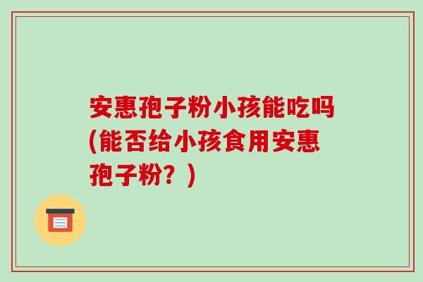 安惠孢子粉小孩能吃吗(能否给小孩食用安惠孢子粉?)