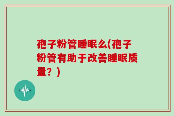 孢子粉管睡眠么(孢子粉管有助于改善睡眠质量？)