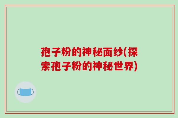 孢子粉的神秘面纱(探索孢子粉的神秘世界)