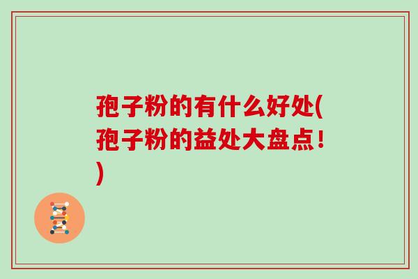 孢子粉的有什么好处(孢子粉的益处大盘点！)