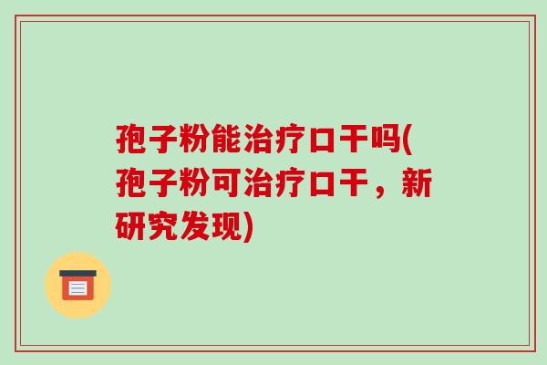 孢子粉能治疗口干吗(孢子粉可治疗口干,新研究发现)