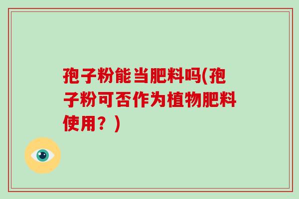 孢子粉能当肥料吗(孢子粉可否作为植物肥料使用?)