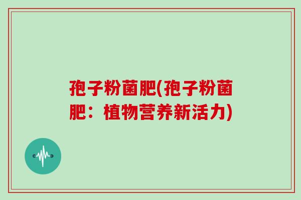 孢子粉菌肥(孢子粉菌肥：植物营养新活力)