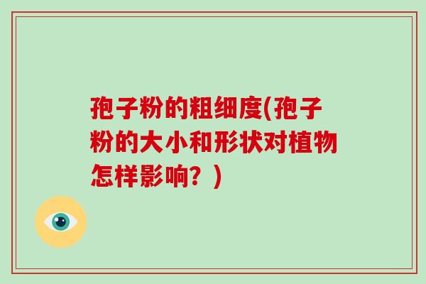 孢子粉的粗细度(孢子粉的大小和形状对植物怎样影响?)