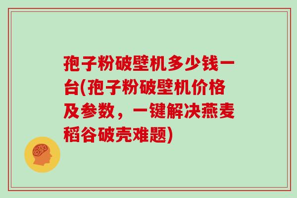 孢子粉破壁机多少钱一台(孢子粉破壁机价格及参数,一键解决燕麦稻谷破壳难题)