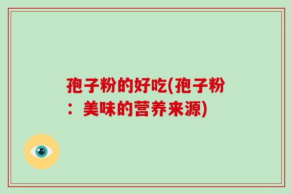 孢子粉的好吃(孢子粉:美味的营养来源)