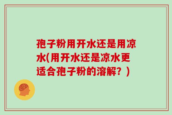 孢子粉用开水还是用凉水(用开水还是凉水更适合孢子粉的溶解？)