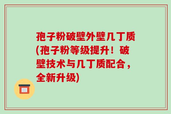 孢子粉破壁外壁几丁质(孢子粉等级提升!破壁技术与几丁质配合,全新升级)