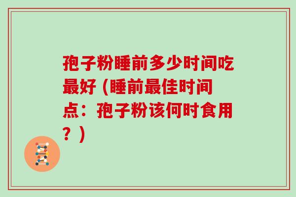 孢子粉睡前多少时间吃最好 (睡前最佳时间点:孢子粉该何时食用?)