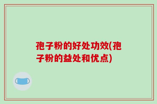 孢子粉的好处功效(孢子粉的益处和优点)