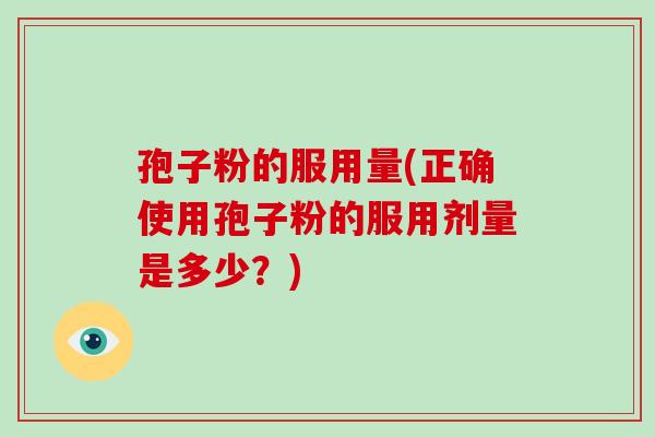 孢子粉的服用量(正确使用孢子粉的服用剂量是多少?)