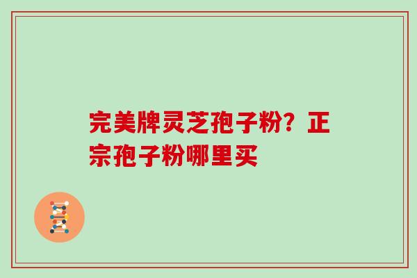 完美牌灵芝孢子粉?正宗孢子粉哪里买