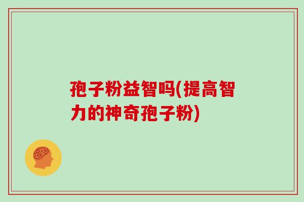 孢子粉益智吗(提高智力的神奇孢子粉)
