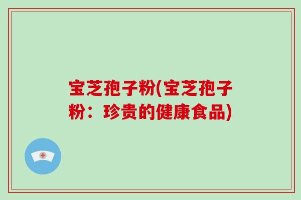宝芝孢子粉(宝芝孢子粉:珍贵的健康食品)