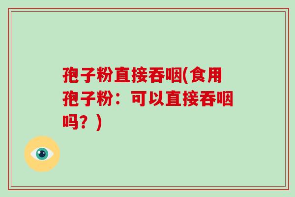 孢子粉直接吞咽(食用孢子粉:可以直接吞咽吗?)