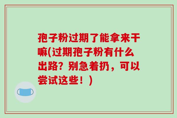 孢子粉过期了能拿来干嘛(过期孢子粉有什么出路?别急着扔,可以尝试这些!)