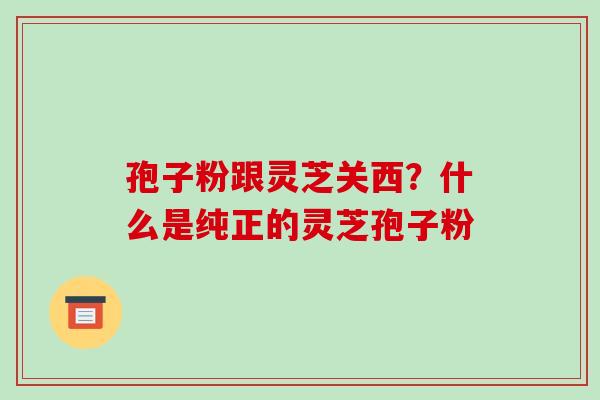 孢子粉跟灵芝关西?什么是纯正的灵芝孢子粉