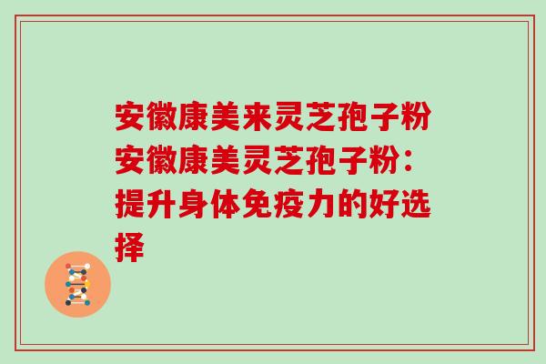 安徽康美来灵芝孢子粉安徽康美灵芝孢子粉：提升身体免疫力的好选择