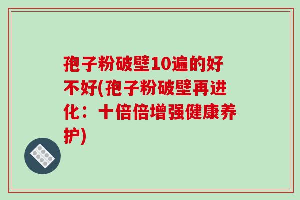 孢子粉破壁10遍的好不好(孢子粉破壁再进化:十倍倍增强健康养护)