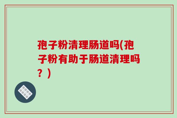 孢子粉清理肠道吗(孢子粉有助于肠道清理吗?)