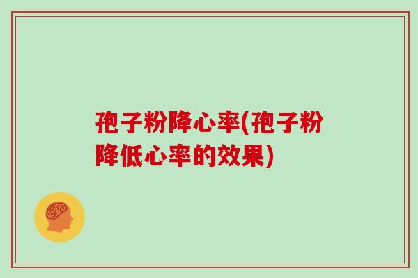 孢子粉降心率(孢子粉降低心率的效果)