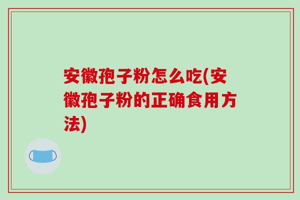 安徽孢子粉怎么吃(安徽孢子粉的正确食用方法)