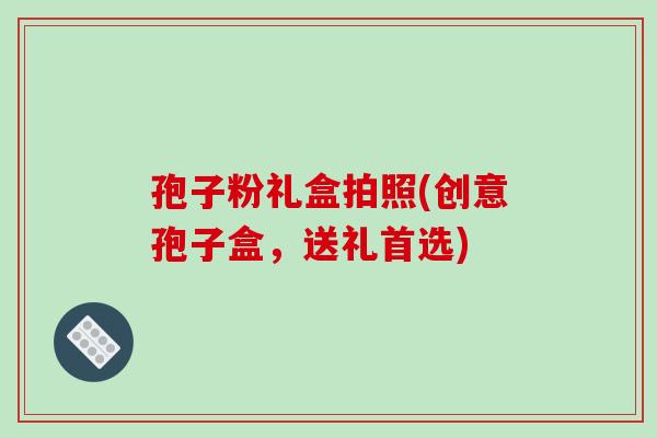 孢子粉礼盒拍照(创意孢子盒,送礼首选)
