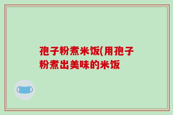孢子粉煮米饭(用孢子粉煮出美味的米饭