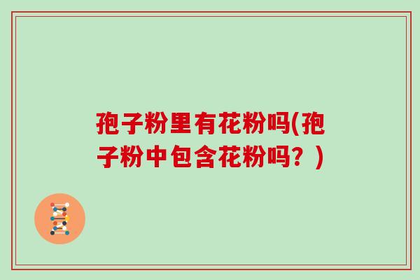 孢子粉里有花粉吗(孢子粉中包含花粉吗?)