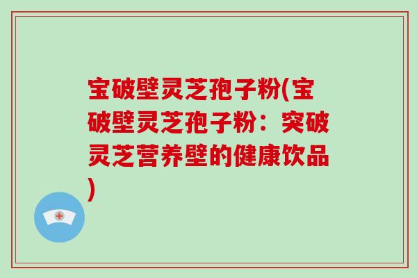 宝破壁灵芝孢子粉(宝破壁灵芝孢子粉：突破灵芝营养壁的健康饮品)