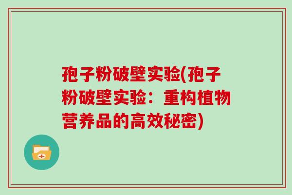 孢子粉破壁实验(孢子粉破壁实验:重构植物营养品的高效秘密)