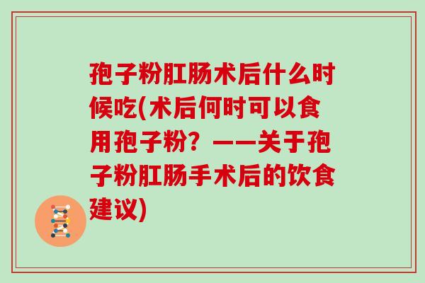 孢子粉肛肠术后什么时候吃(术后何时可以食用孢子粉?——关于孢子粉肛肠手术后的饮食建议)