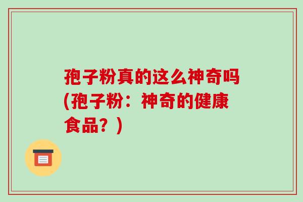 孢子粉真的这么神奇吗(孢子粉：神奇的健康食品？)