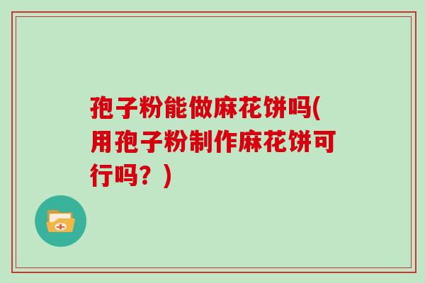 孢子粉能做麻花饼吗(用孢子粉制作麻花饼可行吗?)
